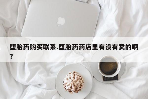 西昌私人医院打胎药流堕胎药购买联系.堕胎药药店里有没有卖的啊？