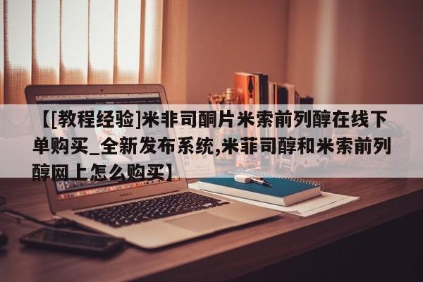 正品打胎药私人微信批发【[教程经验]米非司酮片米索前列醇在线下单购买_全新发布系统,米菲司醇和米索前列醇网上怎么购买】