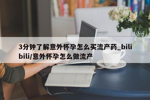 自己购买打胎药私人微信3分钟了解意外怀孕怎么买流产药_bilibili/意外怀孕怎么做流产