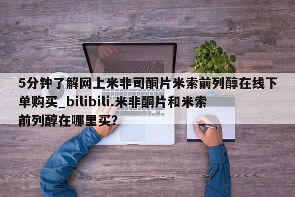 哪有私人卖打胎药的店5分钟了解网上米非司酮片米索前列醇在线下单购买_bilibili.米非酮片和米索前列醇在哪里买？