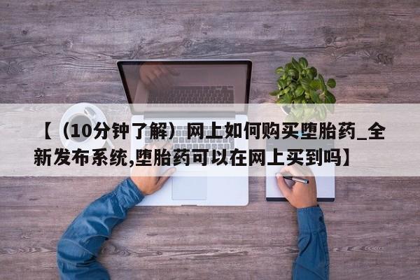 中国私人打胎药有哪些【（10分钟了解）网上如何购买堕胎药_全新发布系统,堕胎药可以在网上买到吗】