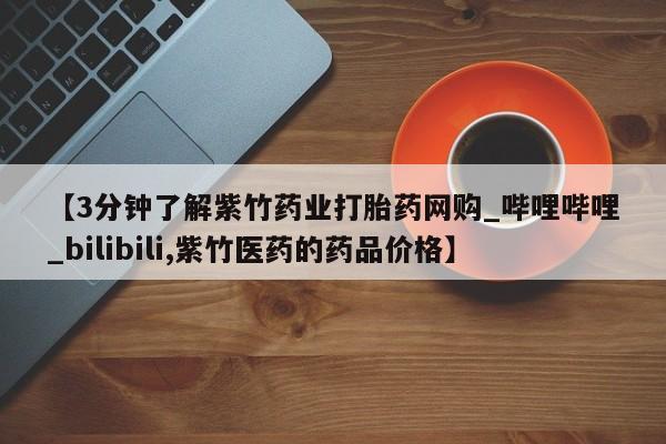 附近私人医院卖打胎药【3分钟了解紫竹药业打胎药网购_哔哩哔哩_bilibili,紫竹医药的药品价格】