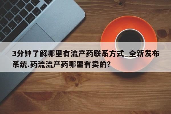 打胎药购买私人微信3分钟了解哪里有流产药联系方式_全新发布系统.药流流产药哪里有卖的？