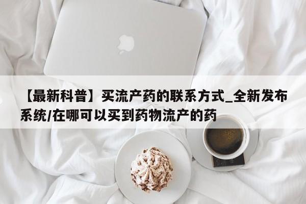 拉萨私人卖打胎药违法吗【最新科普】买流产药的联系方式_全新发布系统/在哪可以买到药物流产的药