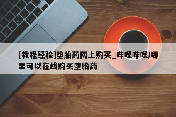 清镇私人诊所打胎药[教程经验]堕胎药网上购买_哔哩哔哩/哪里可以在线购买堕胎药