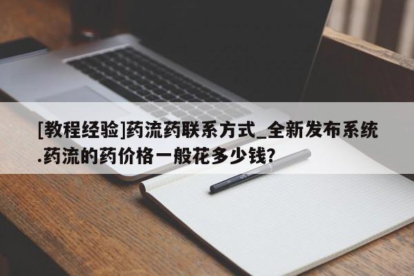 嘉兴那里有打胎药私人店[教程经验]药流药联系方式_全新发布系统.药流的药价格一般花多少钱？