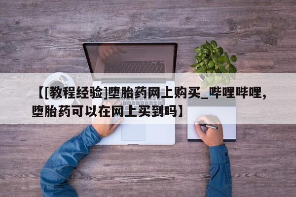 温州有私人买打胎药【[教程经验]堕胎药网上购买_哔哩哔哩,堕胎药可以在网上买到吗】