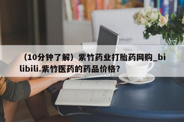 成都正品打胎药私人微信（10分钟了解）紫竹药业打胎药网购_bilibili.紫竹医药的药品价格？