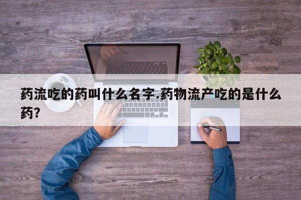 成都正品打胎药私人微信药流吃的药叫什么名字.药物流产吃的是什么药？