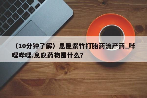 清镇私人诊所打胎药（10分钟了解）息隐紫竹打胎药流产药_哔哩哔哩.息隐药物是什么？