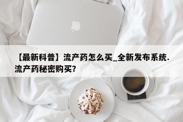 打胎的药私人渠道有吗【最新科普】流产药怎么买_全新发布系统.流产药秘密购买？