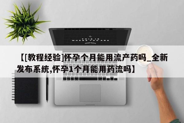 临夏私人医院有打胎药吗【[教程经验]怀孕个月能用流产药吗_全新发布系统,怀孕1个月能用药流吗】