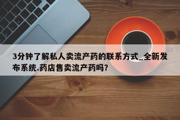 附件打胎药私人店3分钟了解私人卖流产药的联系方式_全新发布系统.药店售卖流产药吗?