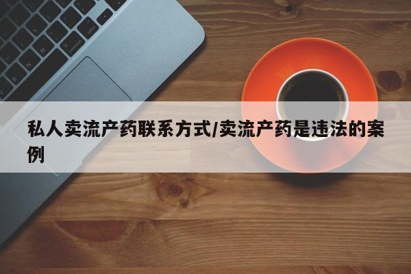 打胎药私人医院专卖店私人卖流产药联系方式/卖流产药是违法的案例