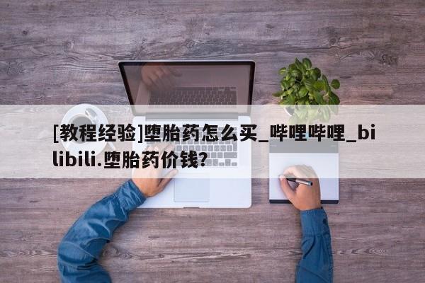 附件打胎药私人店[教程经验]堕胎药怎么买_哔哩哔哩_bilibili.堕胎药价钱？