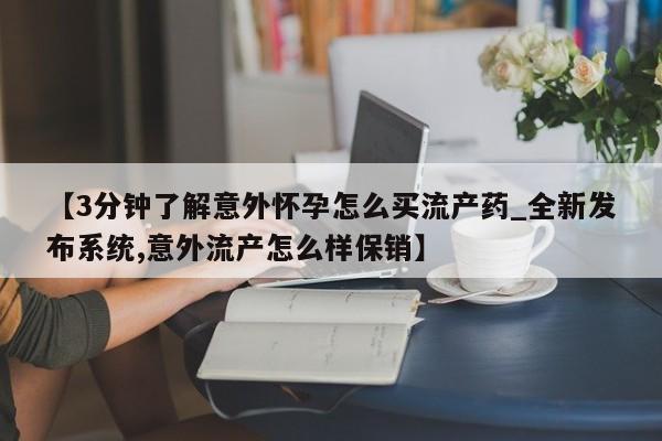 附近私人医院卖打胎药吗【3分钟了解意外怀孕怎么买流产药_全新发布系统,意外流产怎么样保销】