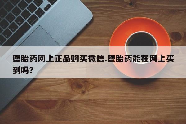 打胎药私人医院专卖店堕胎药网上正品购买微信.堕胎药能在网上买到吗？