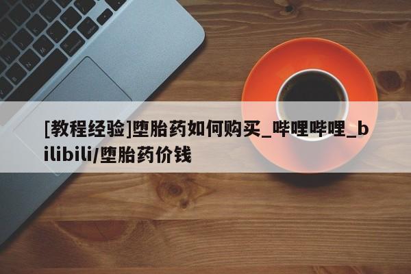 成都正品打胎药私人微信[教程经验]堕胎药如何购买_哔哩哔哩_bilibili/堕胎药价钱
