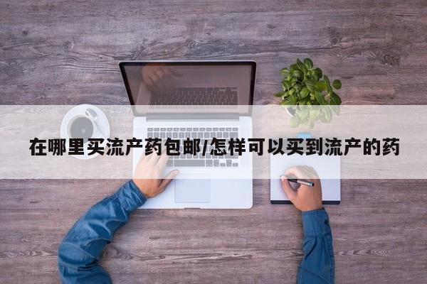 那里有私人卖打胎药在哪里买流产药包邮/怎样可以买到流产的药