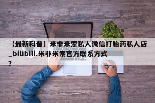 打胎药私人医院专卖店【最新科普】米非米索私人微信打胎药私人店_bilibili.米非米索官方联系方式？