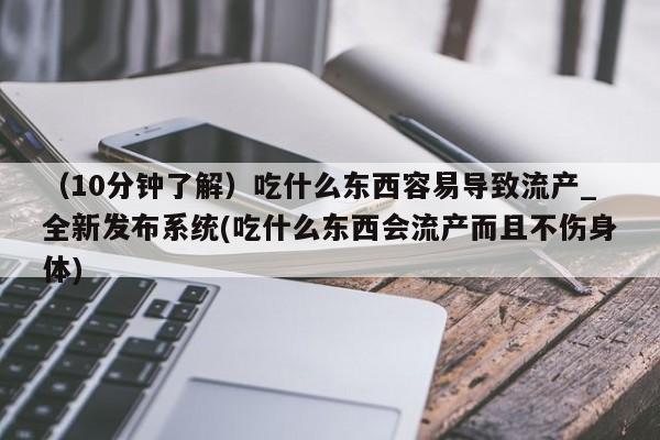 私人打胎药微信在线购多少钱（10分钟了解）吃什么东西容易导致流产_全新发布系统(吃什么东西会流产而且不伤身体)