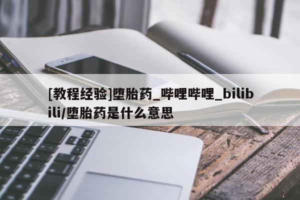 附件打胎药私人店[教程经验]堕胎药_哔哩哔哩_bilibili/堕胎药是什么意思