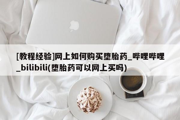 附件打胎药私人店[教程经验]网上如何购买堕胎药_哔哩哔哩_bilibili(堕胎药可以网上买吗)