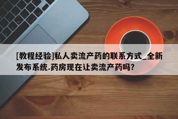 附近私人医院卖打胎药吗[教程经验]私人卖流产药的联系方式_全新发布系统.药房现在让卖流产药吗？