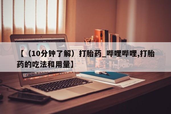打胎药私人医院专卖店【（10分钟了解）打胎药_哔哩哔哩,打胎药的吃法和用量】