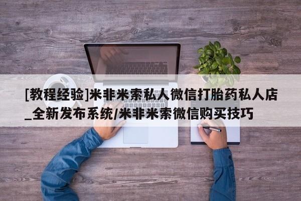 打胎药私人医院专卖店[教程经验]米非米索私人微信打胎药私人店_全新发布系统/米非米索微信购买技巧