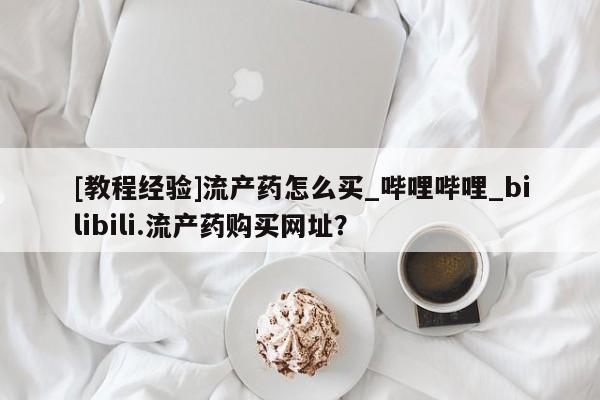 私人打胎药微信在线购多少钱[教程经验]流产药怎么买_哔哩哔哩_bilibili.流产药购买网址？