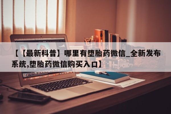 打胎药私人医院专卖店【【最新科普】哪里有堕胎药微信_全新发布系统,堕胎药微信购买入口】