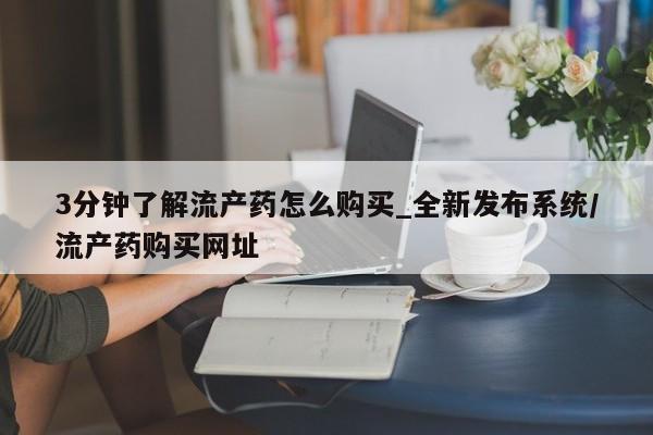 3分钟了解流产药怎么购买_全新发布系统