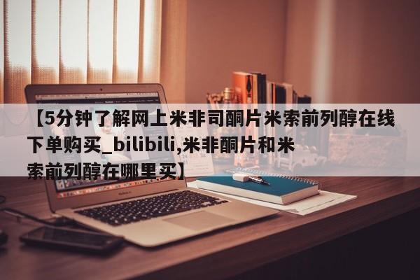 打胎药私人医院专卖店【5分钟了解网上米非司酮片米索前列醇在线下单购买_bilibili,米非酮片和米索前列醇在哪里买】