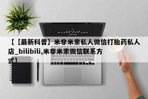 打胎药私人医院专卖店【【最新科普】米非米索私人微信打胎药私人店_bilibili,米非米索微信联系方式】