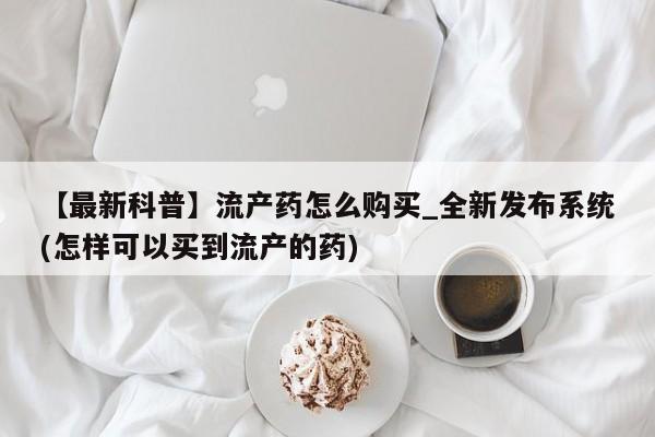 打胎药私人医院专卖店【最新科普】流产药怎么购买_全新发布系统(怎样可以买到流产的药)