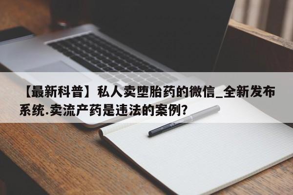 打胎药私人医院专卖店【最新科普】私人卖堕胎药的微信_全新发布系统.卖流产药是违法的案例？