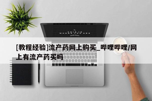 打胎药私人医院专卖店[教程经验]流产药网上购买_哔哩哔哩/网上有流产药买吗