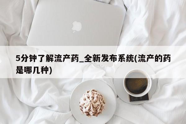 打胎药私人医院专卖店5分钟了解流产药_全新发布系统(流产的药是哪几种)