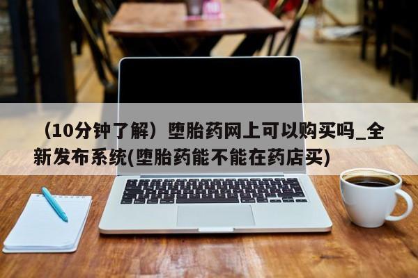 打胎药私人医院专卖店（10分钟了解）堕胎药网上可以购买吗_全新发布系统(堕胎药能不能在药店买)