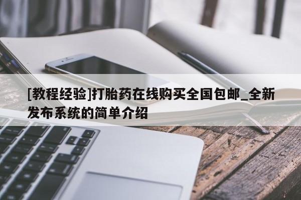 打胎药私人医院专卖店[教程经验]打胎药在线购买全国包邮_全新发布系统的简单介绍